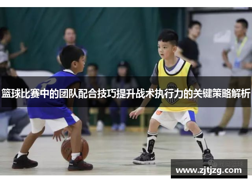 篮球比赛中的团队配合技巧提升战术执行力的关键策略解析