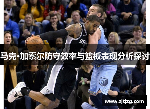 马克·加索尔防守效率与篮板表现分析探讨