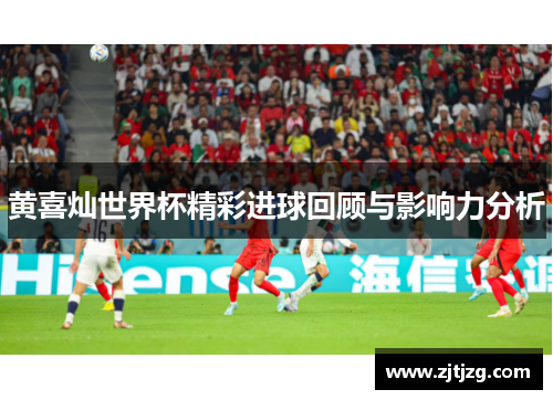 黄喜灿世界杯精彩进球回顾与影响力分析