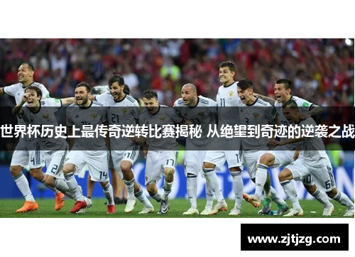 世界杯历史上最传奇逆转比赛揭秘 从绝望到奇迹的逆袭之战