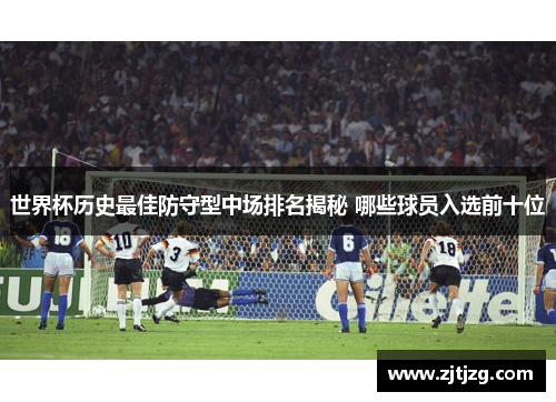世界杯历史最佳防守型中场排名揭秘 哪些球员入选前十位