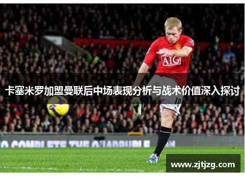 卡塞米罗加盟曼联后中场表现分析与战术价值深入探讨