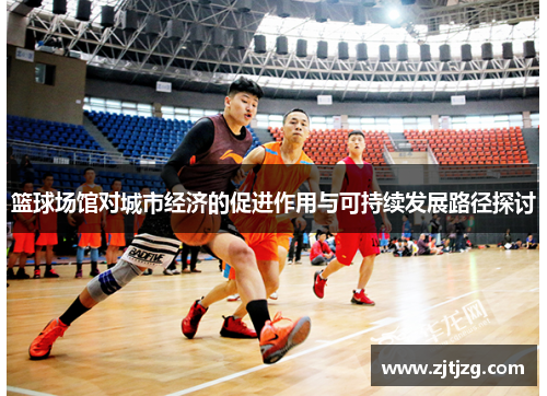 篮球场馆对城市经济的促进作用与可持续发展路径探讨