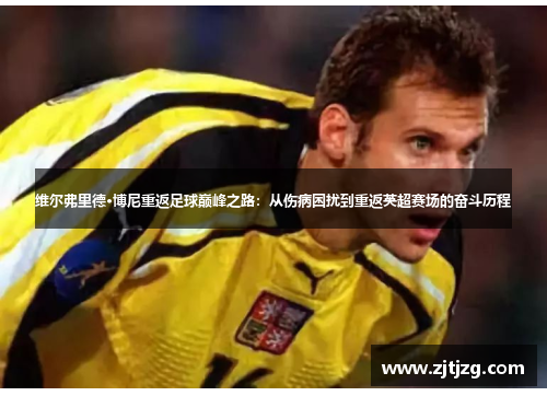 维尔弗里德·博尼重返足球巅峰之路：从伤病困扰到重返英超赛场的奋斗历程