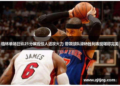 格林单场狂砍21分展现惊人进攻火力 带领球队逆转胜利表现堪称完美