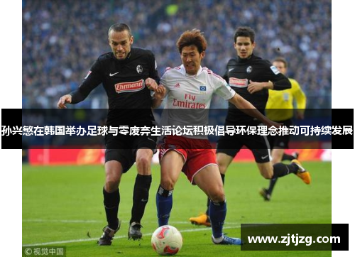 孙兴慜在韩国举办足球与零废弃生活论坛积极倡导环保理念推动可持续发展