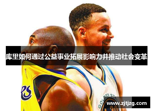 库里如何通过公益事业拓展影响力并推动社会变革