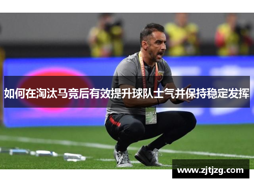 如何在淘汰马竞后有效提升球队士气并保持稳定发挥