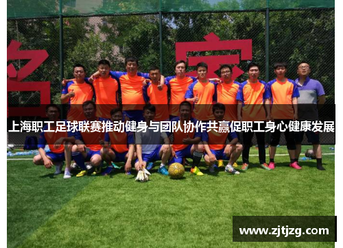 上海职工足球联赛推动健身与团队协作共赢促职工身心健康发展