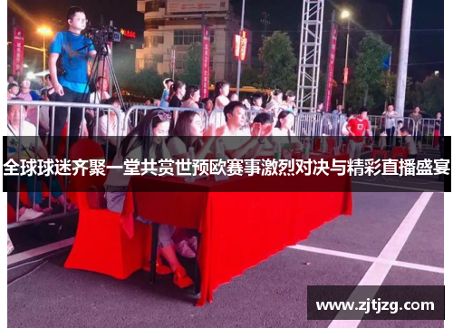 全球球迷齐聚一堂共赏世预欧赛事激烈对决与精彩直播盛宴