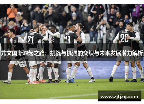 尤文图斯崛起之路：挑战与机遇的交织与未来发展潜力解析