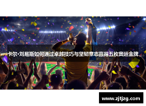 卡尔·刘易斯如何通过卓越技巧与坚韧意志赢得五枚奥运金牌
