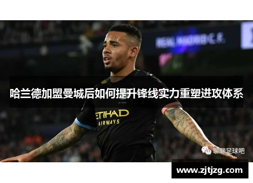 哈兰德加盟曼城后如何提升锋线实力重塑进攻体系