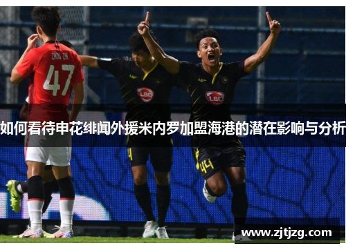 如何看待申花绯闻外援米内罗加盟海港的潜在影响与分析