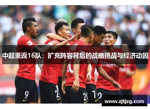 中超重返16队：扩充阵容背后的战略挑战与经济动因