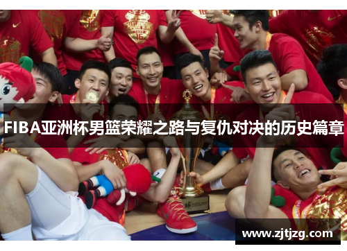 FIBA亚洲杯男篮荣耀之路与复仇对决的历史篇章