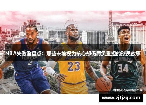 NBA失败者盘点：那些未被视为核心却仍肩负重担的球员故事