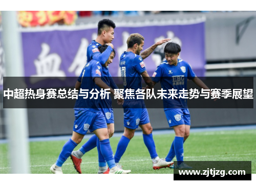 中超热身赛总结与分析 聚焦各队未来走势与赛季展望