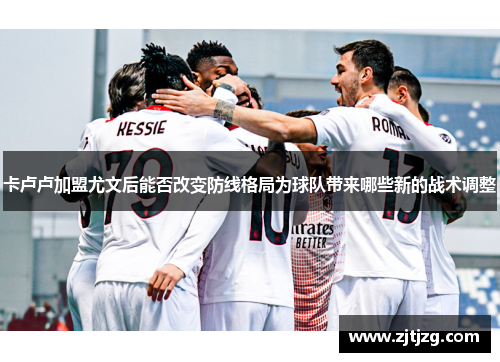 卡卢卢加盟尤文后能否改变防线格局为球队带来哪些新的战术调整