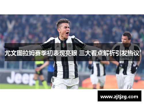 尤文图拉姆赛季初表现亮眼 三大看点解析引发热议