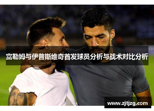富勒姆与伊普斯维奇首发球员分析与战术对比分析