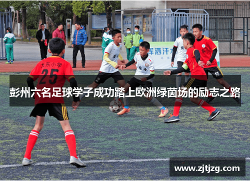 彭州六名足球学子成功踏上欧洲绿茵场的励志之路