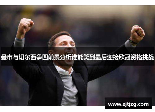 曼市与切尔西争四前景分析谁能笑到最后迎接欧冠资格挑战