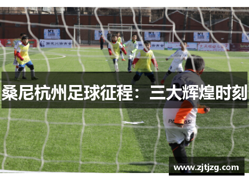 桑尼杭州足球征程：三大辉煌时刻