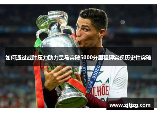 如何通过战胜压力助力皇马突破5000分里程碑实现历史性突破