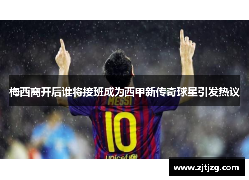 梅西离开后谁将接班成为西甲新传奇球星引发热议