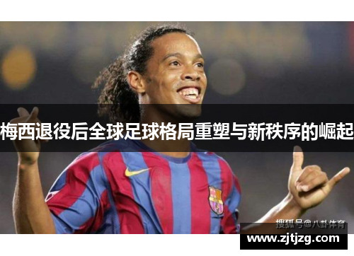 梅西退役后全球足球格局重塑与新秩序的崛起