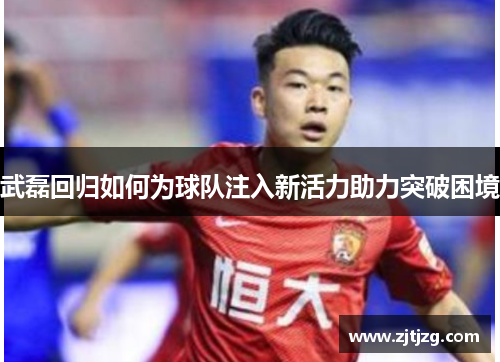 武磊回归如何为球队注入新活力助力突破困境