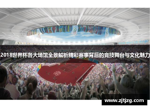 2018世界杯各大场馆全景解析精彩赛事背后的竞技舞台与文化魅力